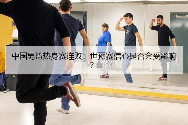 中国男篮热身赛连败：世预赛信心是否会受影响？